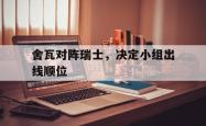 开运体育-包含舍瓦对阵瑞士，决定小组出线顺位的词条