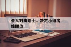 开运体育-包含舍瓦对阵瑞士，决定小组出线顺位的词条