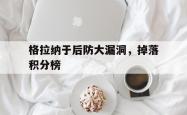 开云体育登录入口-关于格拉纳于后防大漏洞，掉落积分榜的信息