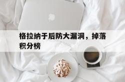 开云体育登录入口-关于格拉纳于后防大漏洞，掉落积分榜的信息