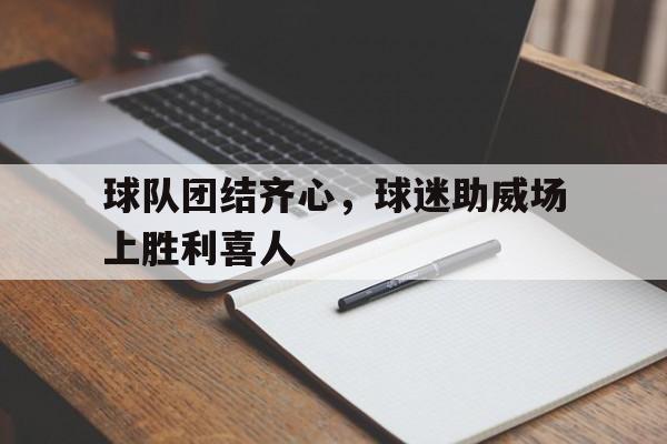 包含球队团结齐心，球迷助威场上胜利喜人的词条
