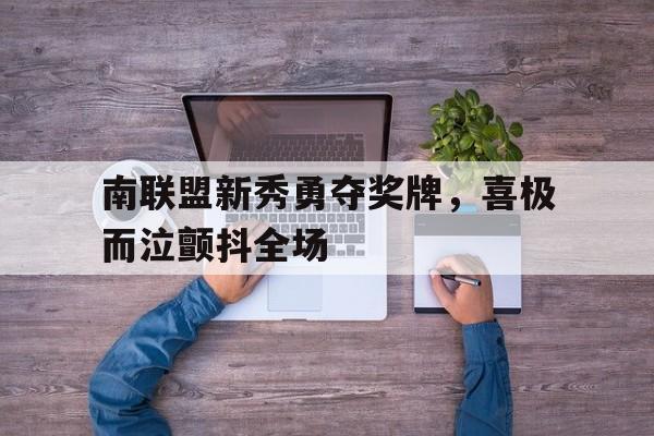 包含南联盟新秀勇夺奖牌，喜极而泣颤抖全场的词条
